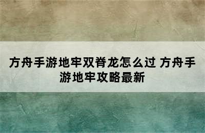 方舟手游地牢双脊龙怎么过 方舟手游地牢攻略最新